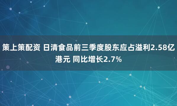 策上策配资 日清食品前三季度股东应占溢利2.58亿港元 同比增长2.7%