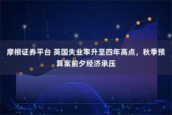 摩根证券平台 英国失业率升至四年高点，秋季预算案前夕经济承压