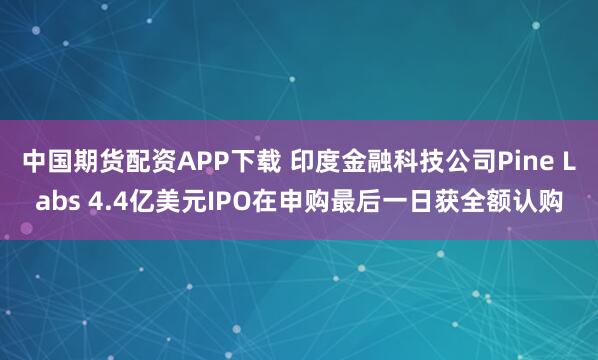 中国期货配资APP下载 印度金融科技公司Pine Labs 4.4亿美元IPO在申购最后一日获全额认购