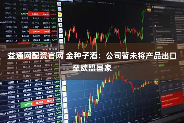 益通网配资官网 金种子酒：公司暂未将产品出口至欧盟国家