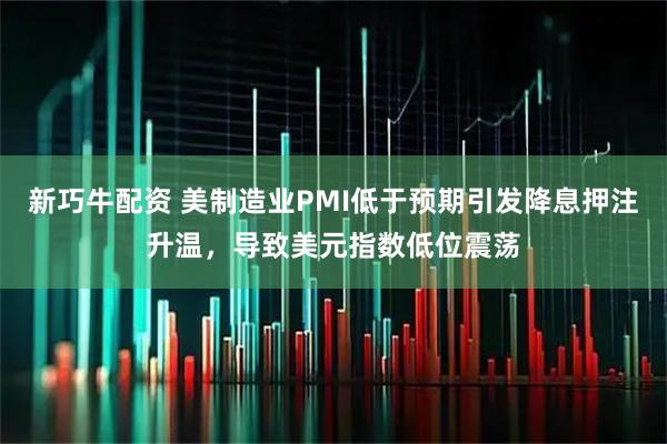 新巧牛配资 美制造业PMI低于预期引发降息押注升温，导致美元指数低位震荡