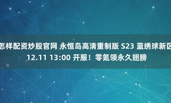 怎样配资炒股官网 永恒岛高清重制版 S23 蓝绣球新区 12.11 13:00 开服！零氪领永久翅膀