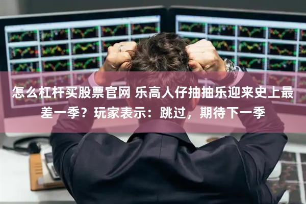 怎么杠杆买股票官网 乐高人仔抽抽乐迎来史上最差一季？玩家表示：跳过，期待下一季