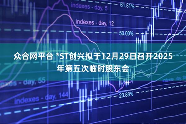 众合网平台 *ST创兴拟于12月29日召开2025年第五次临时股东会