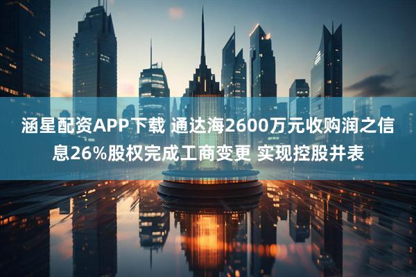 涵星配资APP下载 通达海2600万元收购润之信息26%股权完成工商变更 实现控股并表