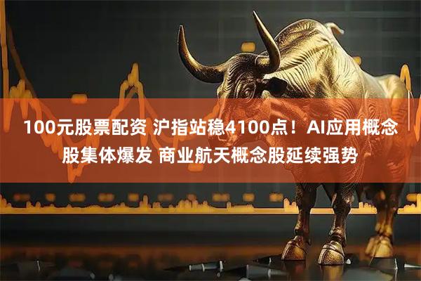 100元股票配资 沪指站稳4100点！AI应用概念股集体爆发 商业航天概念股延续强势