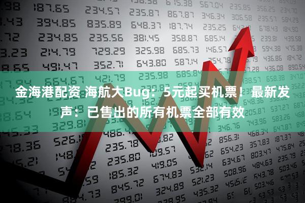 金海港配资 海航大Bug：5元起买机票！最新发声：已售出的所有机票全部有效