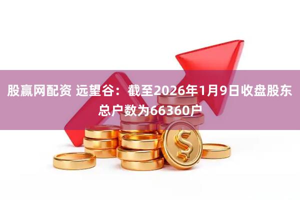 股赢网配资 远望谷：截至2026年1月9日收盘股东总户数为66360户