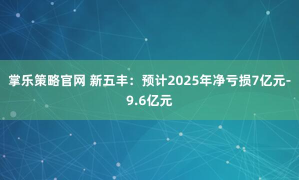 掌乐策略官网 新五丰：预计2025年净亏损7亿元-9.6亿元