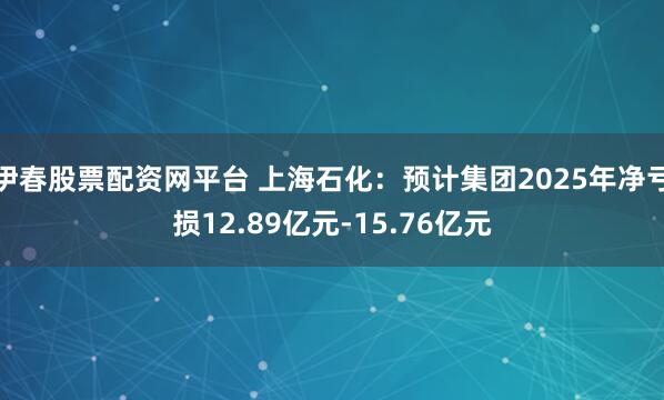 伊春股票配资网平台 上海石化：预计集团2025年净亏损12.89亿元-15.76亿元