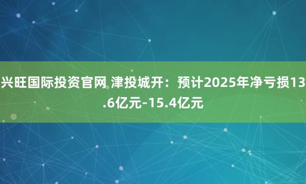 兴旺国际投资官网 津投城开：预计2025年净亏损13.6亿元-15.4亿元