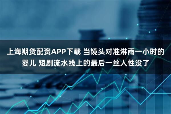 上海期货配资APP下载 当镜头对准淋雨一小时的婴儿 短剧流水线上的最后一丝人性没了