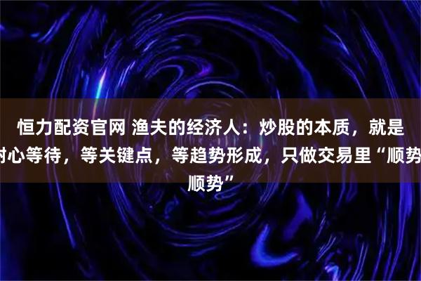 恒力配资官网 渔夫的经济人：炒股的本质，就是耐心等待，等关键点，等趋势形成，只做交易里“顺势”