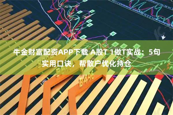 牛金财富配资APP下载 A股T 1做T实战：5句实用口诀，帮散户优化持仓