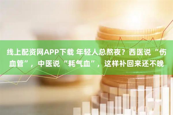 线上配资网APP下载 年轻人总熬夜？西医说 “伤血管”，中医说 “耗气血”，这样补回来还不晚