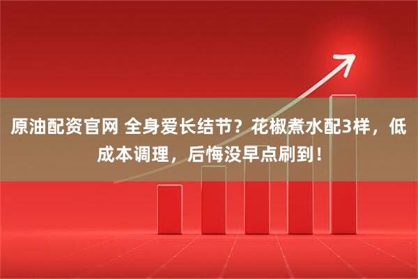 原油配资官网 全身爱长结节？花椒煮水配3样，低成本调理，后悔没早点刷到！