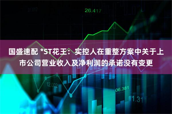 国盛速配 *ST花王：实控人在重整方案中关于上市公司营业收入及净利润的承诺没有变更