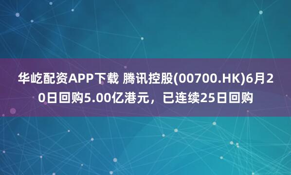 华屹配资APP下载 腾讯控股(00700.HK)6月20日回购5.00亿港元，已连续25日回购