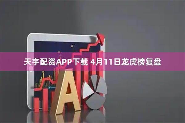天宇配资APP下载 4月11日龙虎榜复盘