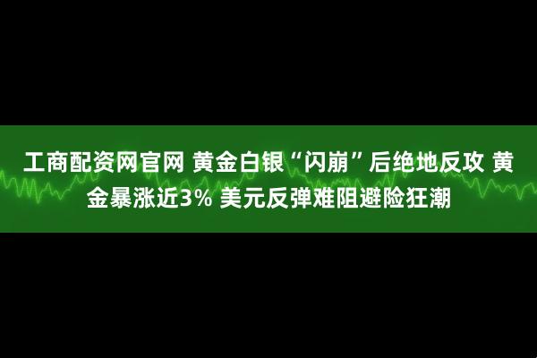 工商配资网官网 黄金白银“闪崩”后绝地反攻 黄金暴涨近3% 美元反弹难阻避险狂潮