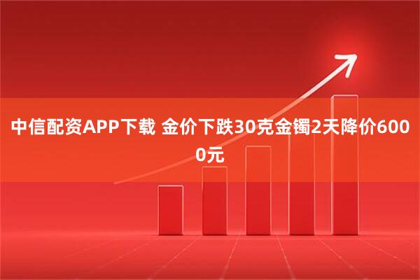 中信配资APP下载 金价下跌30克金镯2天降价6000元
