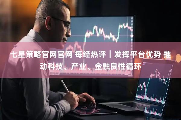 七星策略官网官网 每经热评｜发挥平台优势 推动科技、产业、金融良性循环
