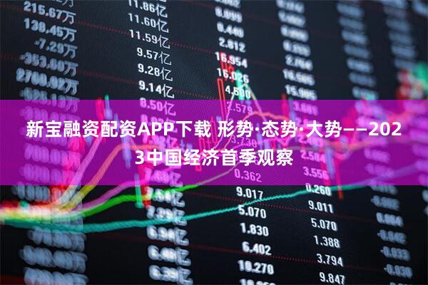 新宝融资配资APP下载 形势·态势·大势——2023中国经济首季观察
