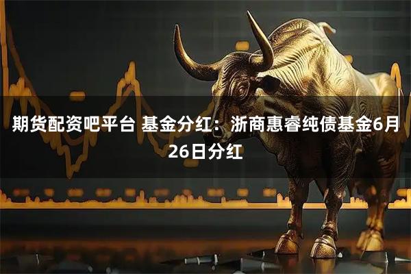 期货配资吧平台 基金分红：浙商惠睿纯债基金6月26日分红