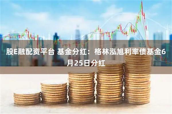 股E融配资平台 基金分红：格林泓旭利率债基金6月25日分红
