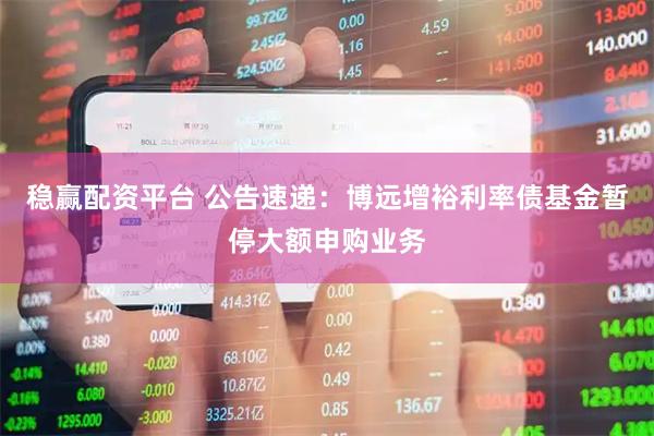稳赢配资平台 公告速递：博远增裕利率债基金暂停大额申购业务