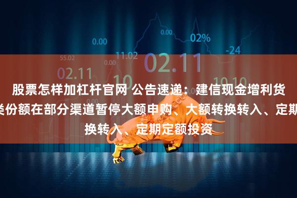 股票怎样加杠杆官网 公告速递：建信现金增利货币基金B类份额在部分渠道暂停大额申购、大额转换转入、定期定额投资