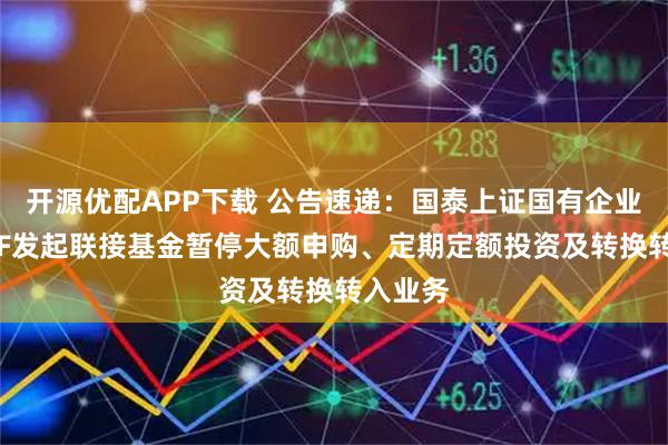 开源优配APP下载 公告速递：国泰上证国有企业红利ETF发起联接基金暂停大额申购、定期定额投资及转换转入业务