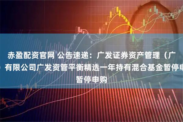 赤盈配资官网 公告速递：广发证券资产管理（广东）有限公司广发资管平衡精选一年持有混合基金暂停申购