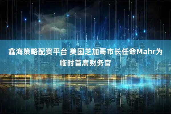 鑫海策略配资平台 美国芝加哥市长任命Mahr为临时首席财务官