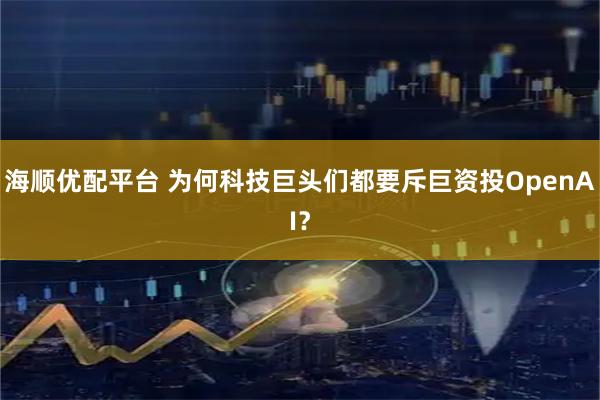 海顺优配平台 为何科技巨头们都要斥巨资投OpenAI？