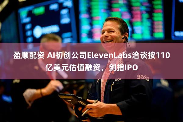 盈顺配资 AI初创公司ElevenLabs洽谈按110亿美元估值融资，剑指IPO
