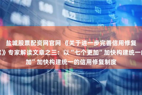 盐城股票配资网官网 《关于进一步完善信用修复制度的实施方案》专家解读文章之三：以“七个更加”加快构建统一的信用修复制度