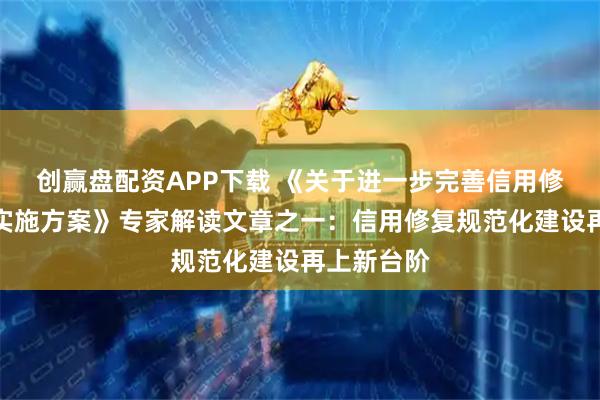 创赢盘配资APP下载 《关于进一步完善信用修复制度的实施方案》专家解读文章之一：信用修复规范化建设再上新台阶