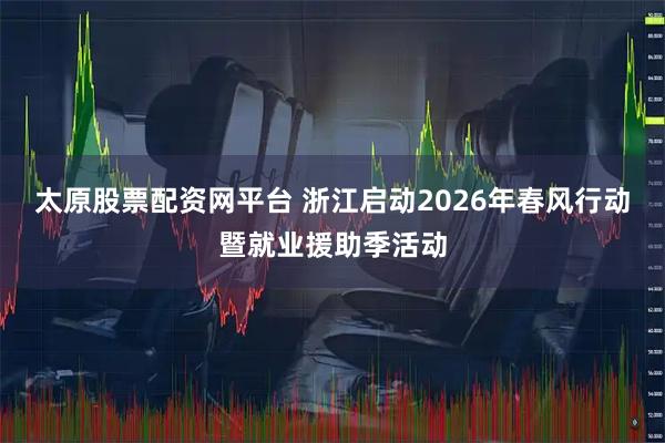 太原股票配资网平台 浙江启动2026年春风行动暨就业援助季活动