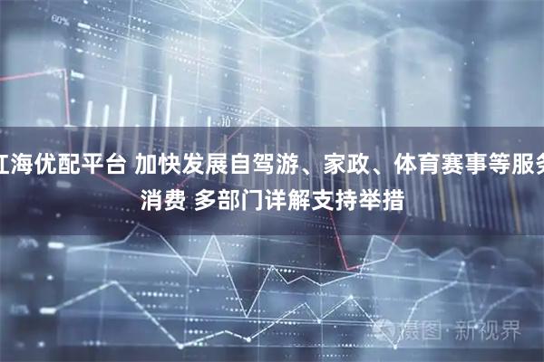 红海优配平台 加快发展自驾游、家政、体育赛事等服务消费 多部门详解支持举措