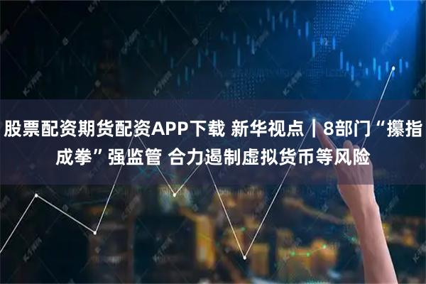 股票配资期货配资APP下载 新华视点｜8部门“攥指成拳”强监管 合力遏制虚拟货币等风险