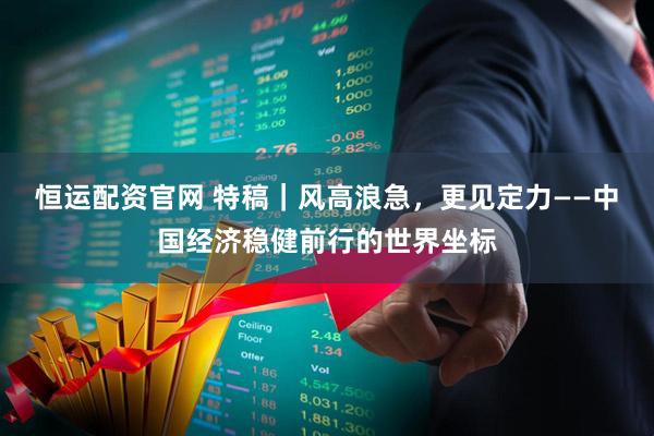 恒运配资官网 特稿｜风高浪急，更见定力——中国经济稳健前行的世界坐标