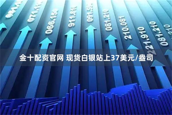 金十配资官网 现货白银站上37美元/盎司