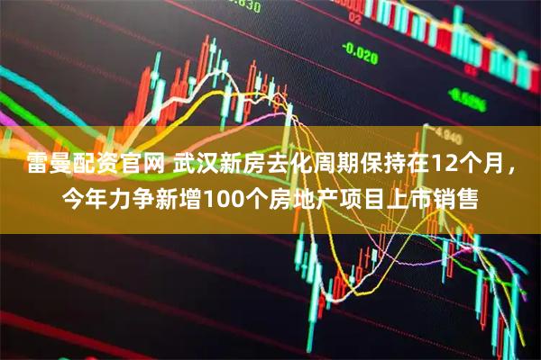 雷曼配资官网 武汉新房去化周期保持在12个月，今年力争新增100个房地产项目上市销售