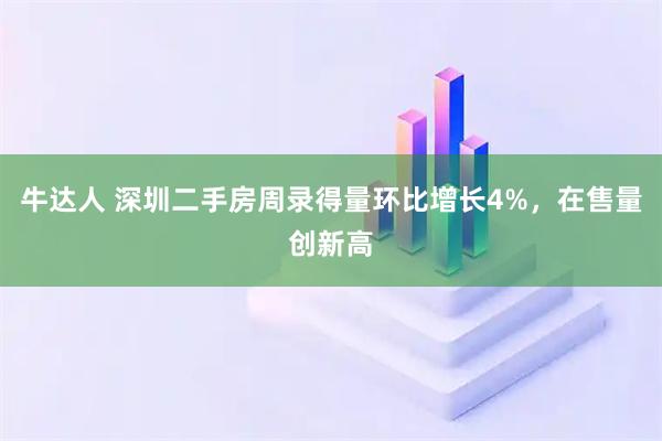牛达人 深圳二手房周录得量环比增长4%，在售量创新高
