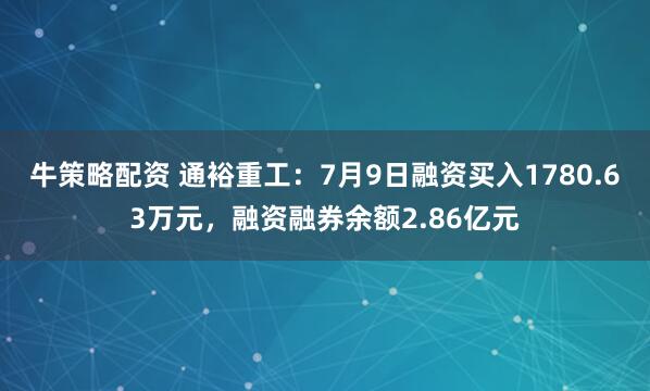 牛策略配资 通裕重工：7月9日融资买入1780.63万元，融资融券余额2.86亿元