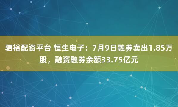 驷裕配资平台 恒生电子：7月9日融券卖出1.85万股，融资融券余额33.75亿元