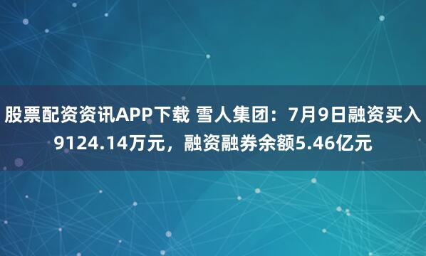 股票配资资讯APP下载 雪人集团：7月9日融资买入9124.14万元，融资融券余额5.46亿元