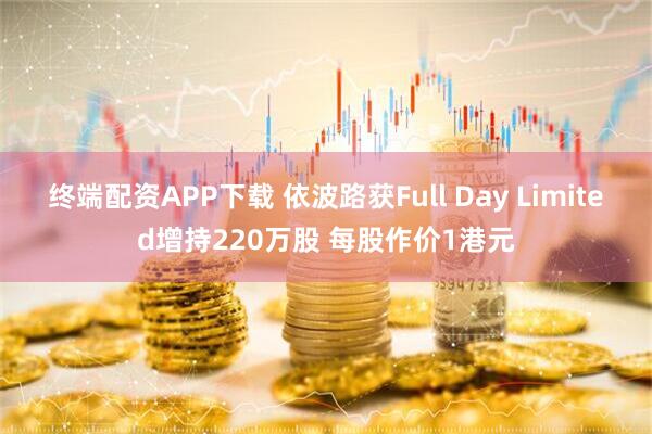 终端配资APP下载 依波路获Full Day Limited增持220万股 每股作价1港元