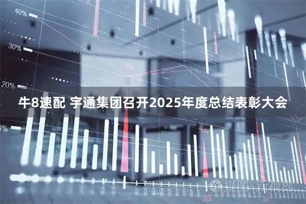 牛8速配 宇通集团召开2025年度总结表彰大会